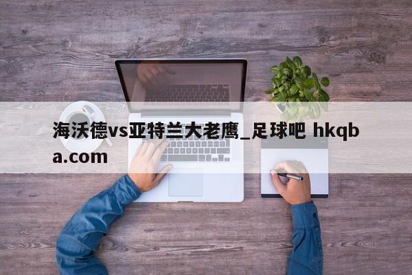 海沃德vs亚特兰大老鹰_足球吧 hkqba.com