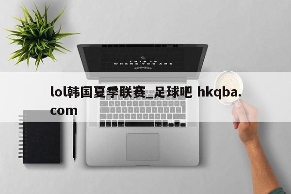 lol韩国夏季联赛_足球吧 hkqba.com