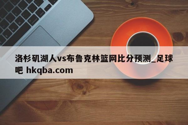 洛杉矶湖人vs布鲁克林篮网比分预测_足球吧 hkqba.com
