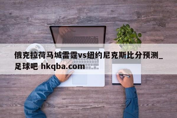 俄克拉荷马城雷霆vs纽约尼克斯比分预测_足球吧 hkqba.com