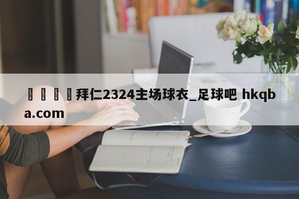 🍢拜仁2324主场球衣_足球吧 hkqba.com