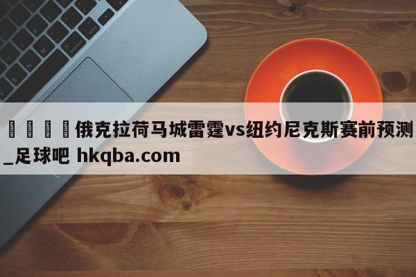 🍢俄克拉荷马城雷霆vs纽约尼克斯赛前预测_足球吧 hkqba.com
