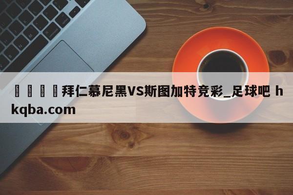 🍢拜仁慕尼黑VS斯图加特竞彩_足球吧 hkqba.com