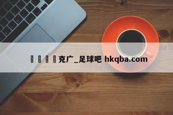🍢克广_足球吧 hkqba.com