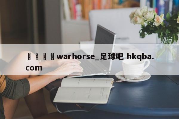 🍢warhorse_足球吧 hkqba.com