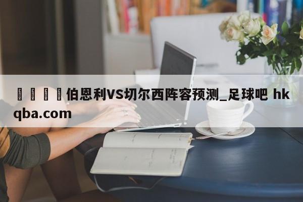 🍢伯恩利VS切尔西阵容预测_足球吧 hkqba.com