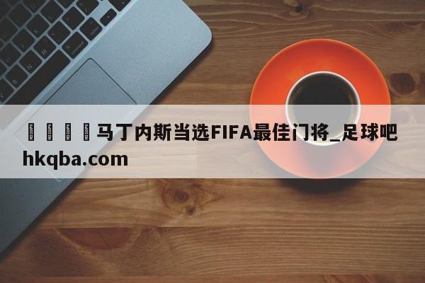 🍢马丁内斯当选FIFA最佳门将_足球吧 hkqba.com