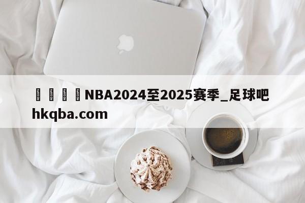 🍢NBA2024至2025赛季_足球吧 hkqba.com