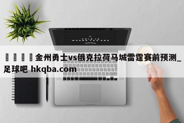🍢金州勇士vs俄克拉荷马城雷霆赛前预测_足球吧 hkqba.com