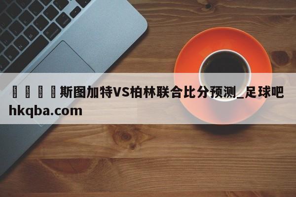 🍢斯图加特VS柏林联合比分预测_足球吧 hkqba.com