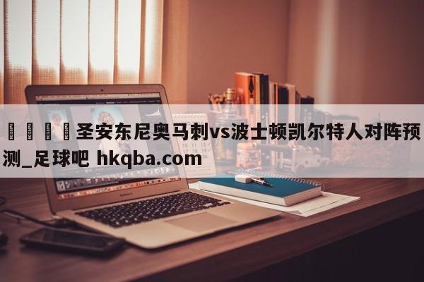 🍢圣安东尼奥马刺vs波士顿凯尔特人对阵预测_足球吧 hkqba.com