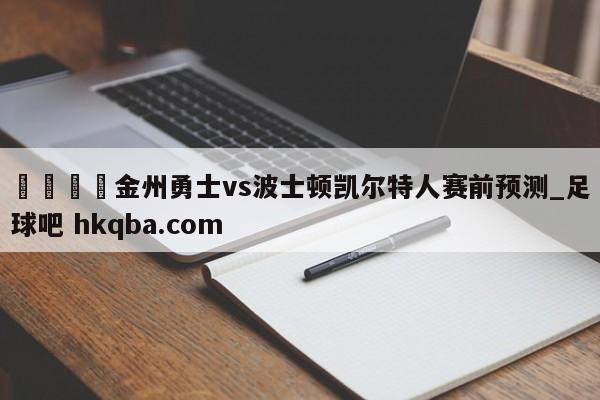 🍢金州勇士vs波士顿凯尔特人赛前预测_足球吧 hkqba.com