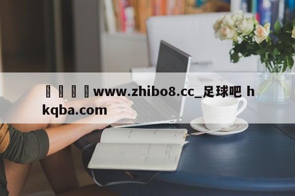 🍢www.zhibo8.cc_足球吧 hkqba.com