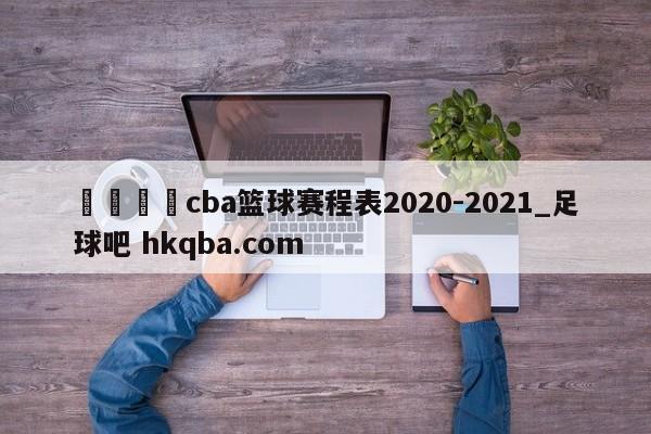 🍢cba篮球赛程表2020-2021_足球吧 hkqba.com