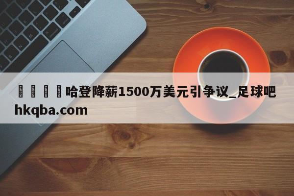 🍢哈登降薪1500万美元引争议_足球吧 hkqba.com
