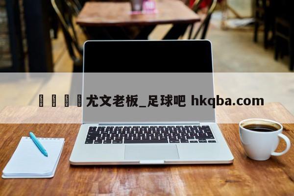 🍢尤文老板_足球吧 hkqba.com