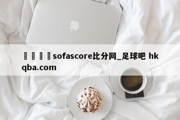 🍢sofascore比分网_足球吧 hkqba.com