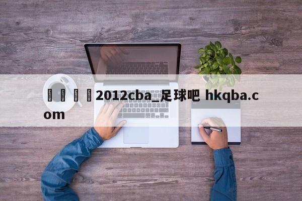 🍢2012cba_足球吧 hkqba.com