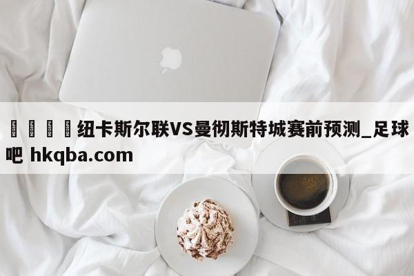🍢纽卡斯尔联VS曼彻斯特城赛前预测_足球吧 hkqba.com
