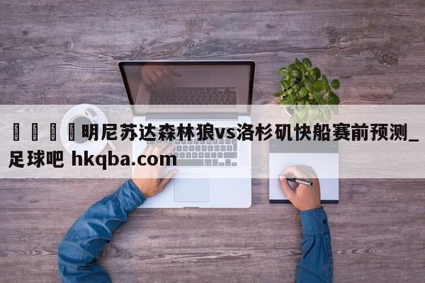 🍢明尼苏达森林狼vs洛杉矶快船赛前预测_足球吧 hkqba.com