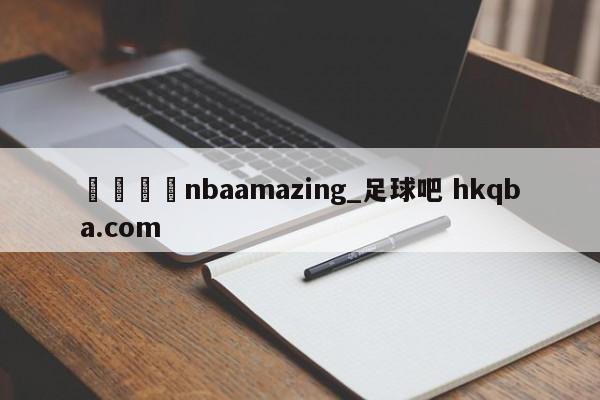 🍢nbaamazing_足球吧 hkqba.com