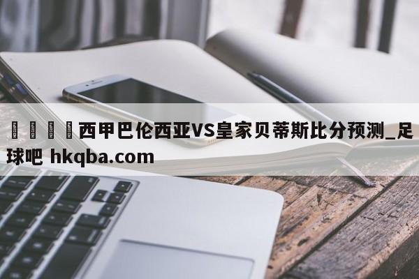 🍢西甲巴伦西亚VS皇家贝蒂斯比分预测_足球吧 hkqba.com