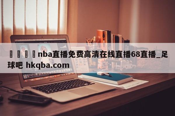 🍢nba直播免费高清在线直播68直播_足球吧 hkqba.com