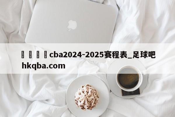 🍢cba2024-2025赛程表_足球吧 hkqba.com