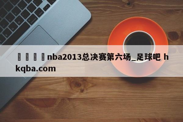 🍢nba2013总决赛第六场_足球吧 hkqba.com