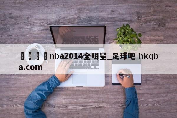 🍢nba2014全明星_足球吧 hkqba.com