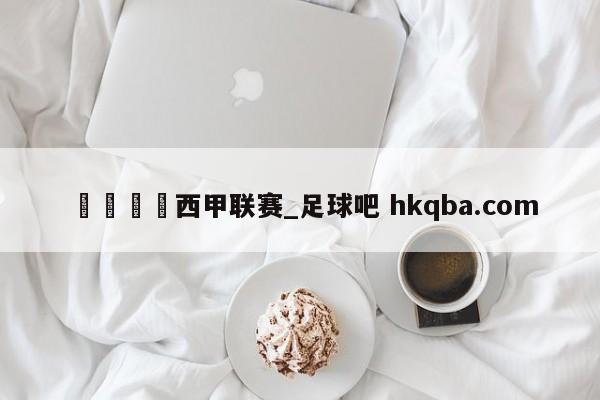 🍢西甲联赛_足球吧 hkqba.com