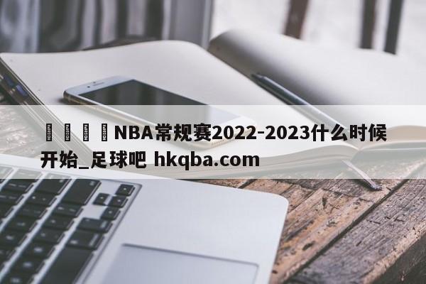 🍢NBA常规赛2022-2023什么时候开始_足球吧 hkqba.com