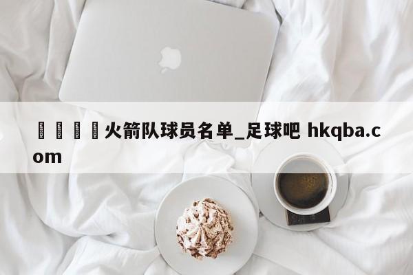 🍢火箭队球员名单_足球吧 hkqba.com