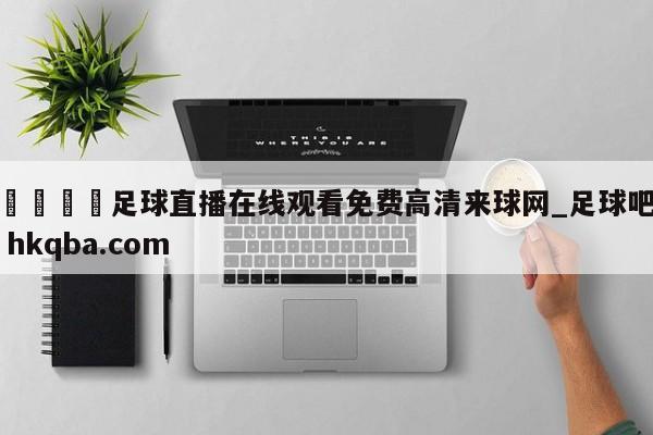 🍢足球直播在线观看免费高清来球网_足球吧 hkqba.com