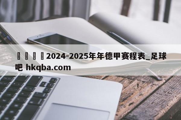 🍢2024-2025年年德甲赛程表_足球吧 hkqba.com