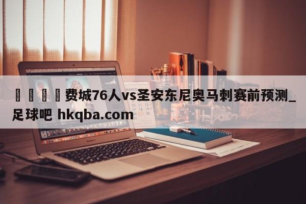 🍢费城76人vs圣安东尼奥马刺赛前预测_足球吧 hkqba.com