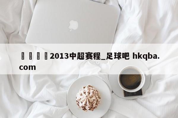 🍢2013中超赛程_足球吧 hkqba.com