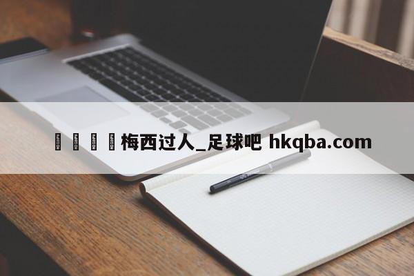 🍢梅西过人_足球吧 hkqba.com