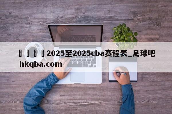 🍢2025至2025cba赛程表_足球吧 hkqba.com