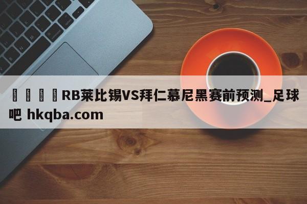 🍢RB莱比锡VS拜仁慕尼黑赛前预测_足球吧 hkqba.com