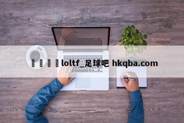 🍢loltf_足球吧 hkqba.com