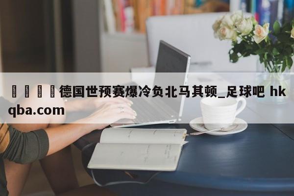 🍢德国世预赛爆冷负北马其顿_足球吧 hkqba.com