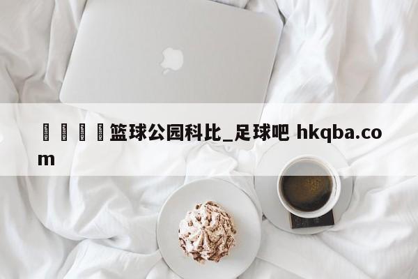 🍢篮球公园科比_足球吧 hkqba.com
