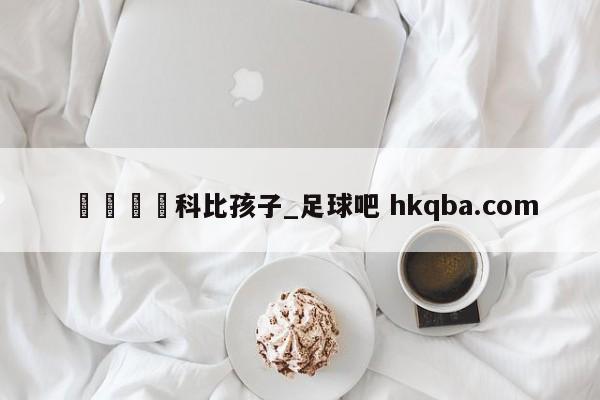 🍢科比孩子_足球吧 hkqba.com