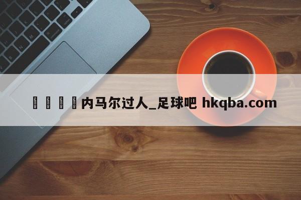 🍢内马尔过人_足球吧 hkqba.com