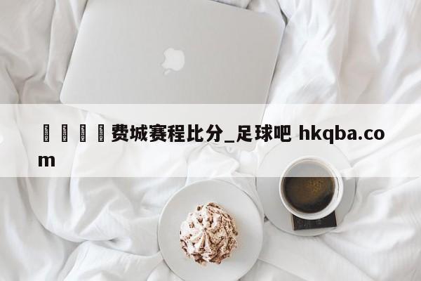 🍢费城赛程比分_足球吧 hkqba.com