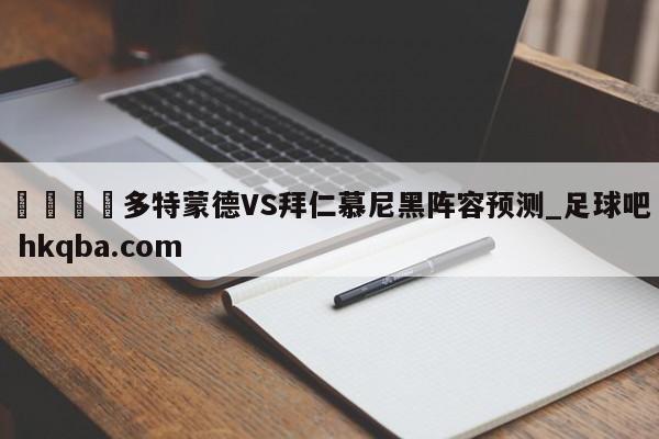 🍢多特蒙德VS拜仁慕尼黑阵容预测_足球吧 hkqba.com
