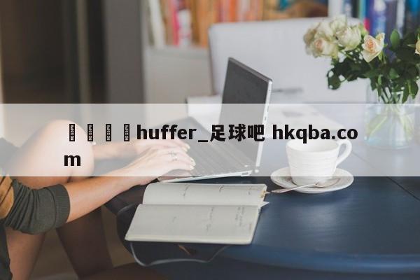 🍢huffer_足球吧 hkqba.com