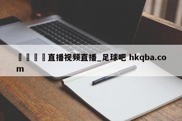 🍢直播视频直播_足球吧 hkqba.com