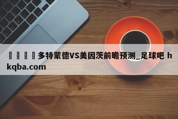 🍢多特蒙德VS美因茨前瞻预测_足球吧 hkqba.com